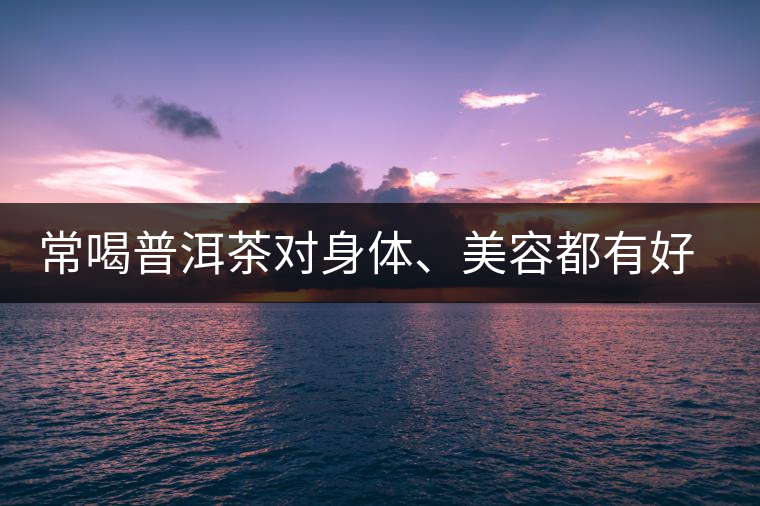 常喝普洱茶對身體、美容都有好處