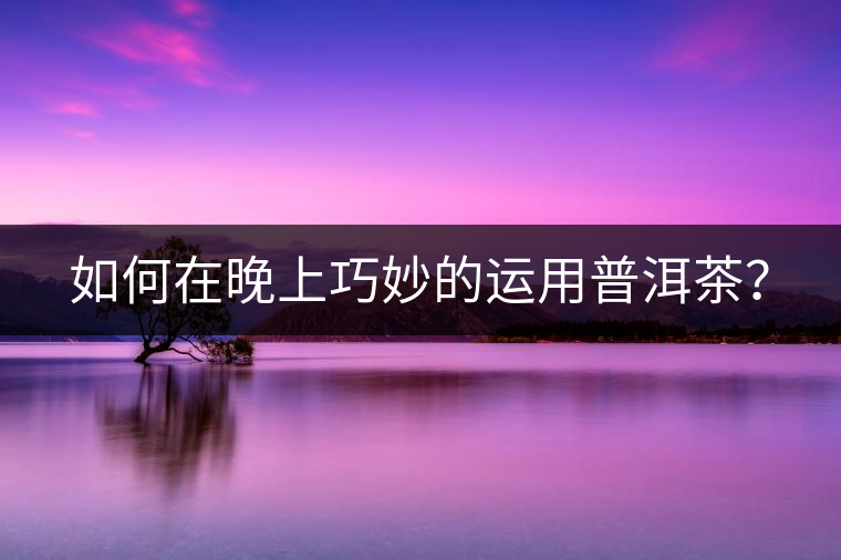 如何在晚上巧妙的運用普洱茶？