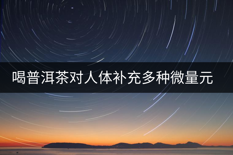 喝普洱茶對(duì)人體補(bǔ)充多種微量元素有用嗎？