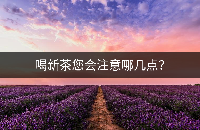 喝新茶您會(huì)注意哪幾點(diǎn)？