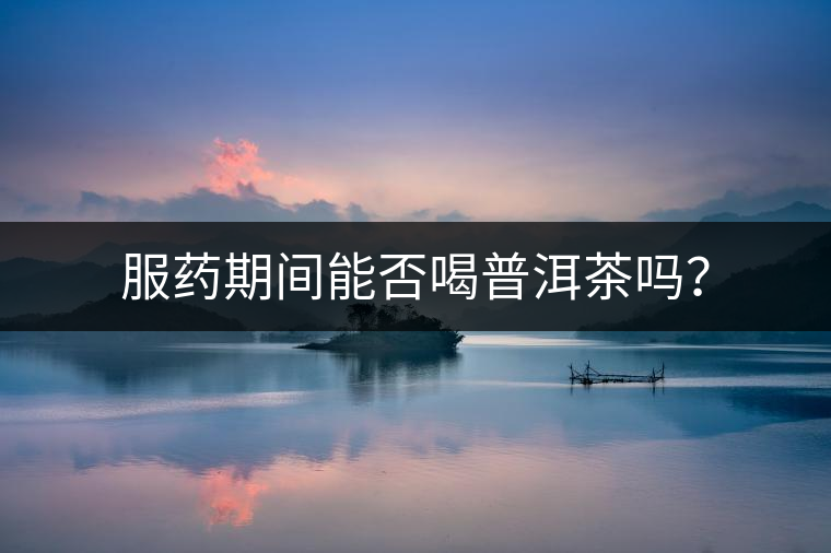 服藥期間能否喝普洱茶嗎？