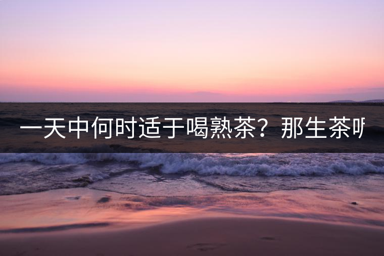 一天中何時適于喝熟茶？那生茶呢？