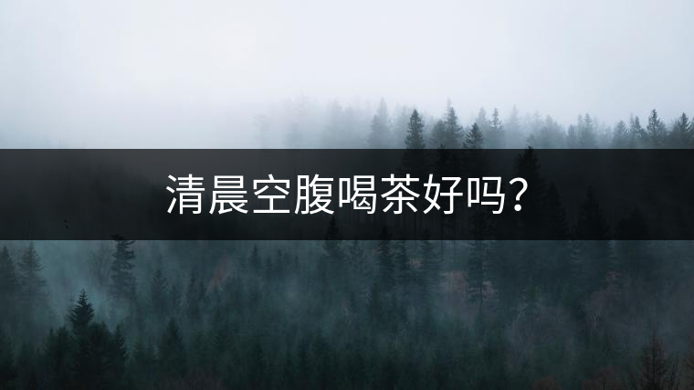 清晨空腹喝茶好嗎？