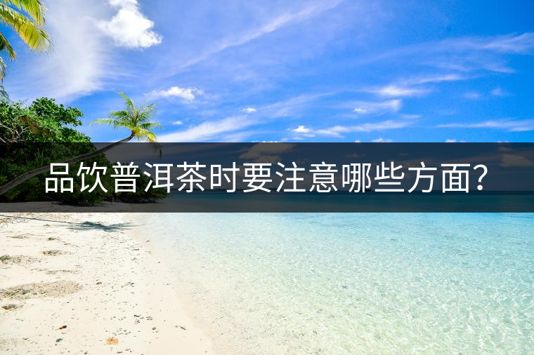 品飲普洱茶時(shí)要注意哪些方面？