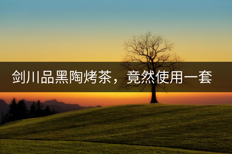 劍川品黑陶烤茶，竟然使用一套獲國(guó)家金獎(jiǎng)茶具