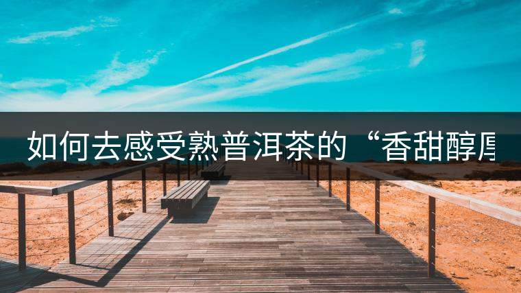 如何去感受熟普洱茶的“香甜醇厚滑” 如何去感受熟普洱茶的“香甜醇厚滑”