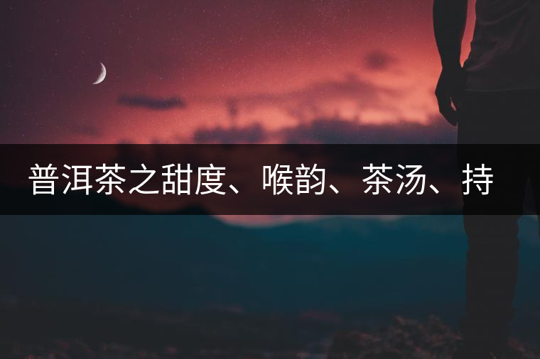 普洱茶之甜度、喉韻、茶湯、持續(xù)性、穩(wěn)定性