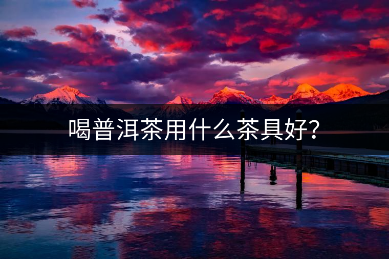 喝普洱茶用什么茶具好？