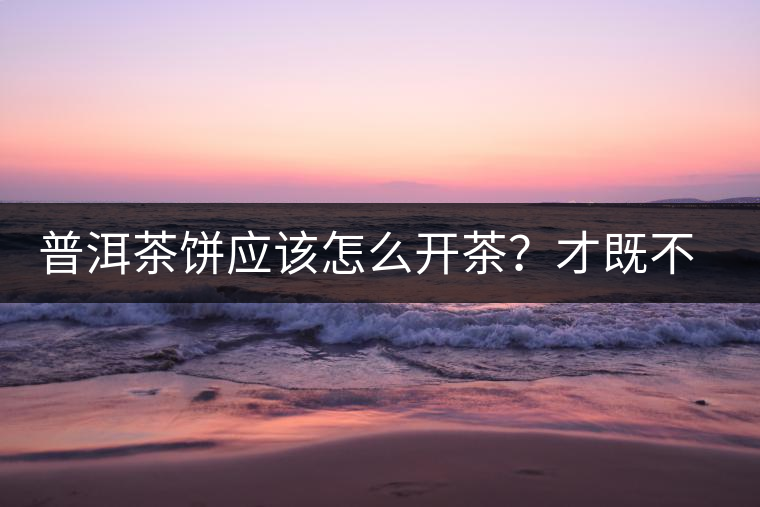 普洱茶餅應(yīng)該怎么開茶？才既不費(fèi)力又能保持茶葉條索的完整度？