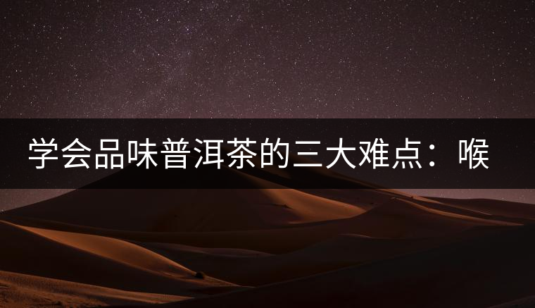 學(xué)會(huì)品味普洱茶的三大難點(diǎn)：喉韻、水性和茶氣