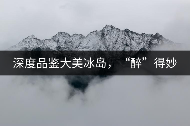 深度品鑒大美冰島，“醉”得妙