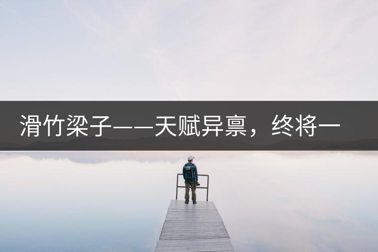 滑竹梁子——天賦異稟，終將一鳴驚人