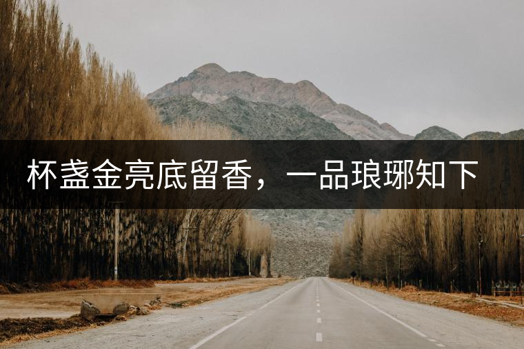 杯盞金亮底留香，一品瑯琊知下關(guān)