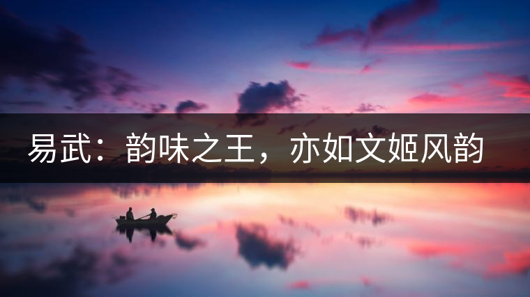 易武：韻味之王，亦如文姬風(fēng)韻迷人