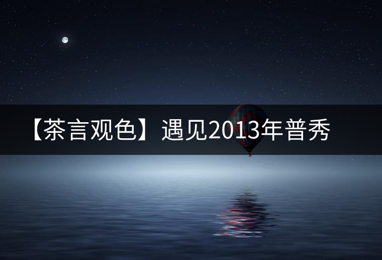 【茶言觀(guān)色】遇見(jiàn)2013年普秀一品 【茶言觀(guān)色】遇見(jiàn)2013年普秀一品