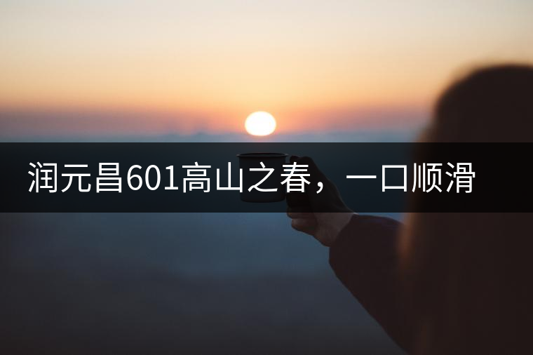 潤元昌601高山之春，一口順滑，春韻綿綿