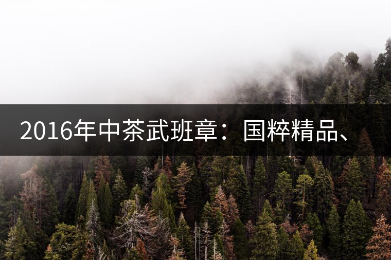 2016年中茶武班章：國粹精品、武者風范