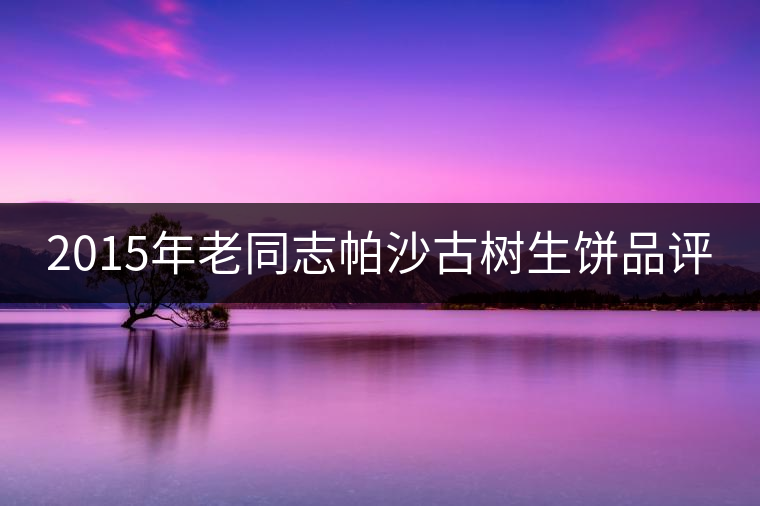 2015年老同志帕沙古樹生餅品評(píng)