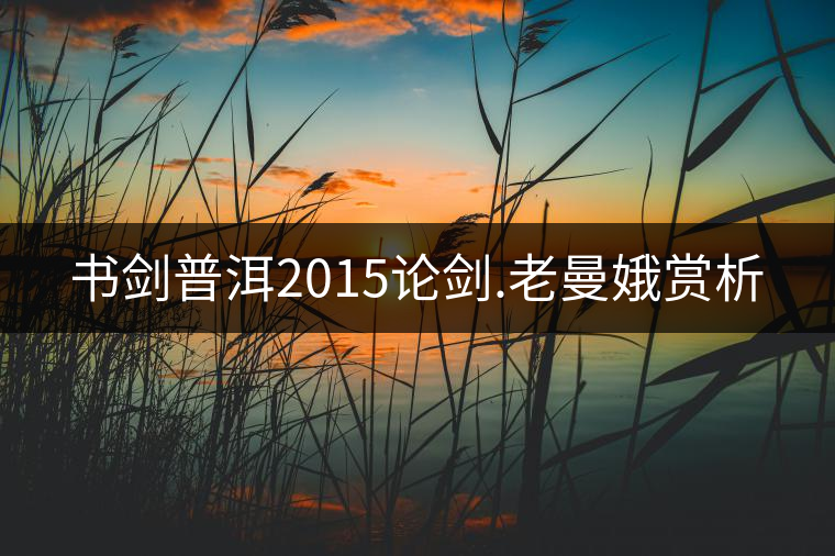 書劍普洱2015論劍.老曼娥賞析 書劍普洱2015論劍.老曼娥賞析