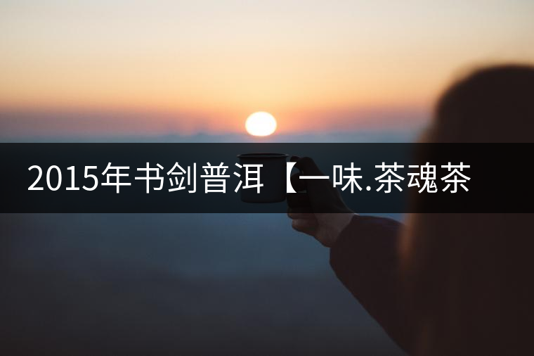 2015年書(shū)劍普洱【一味.茶魂茶】賞析 2015年書(shū)劍普洱【一味.茶魂茶】賞析