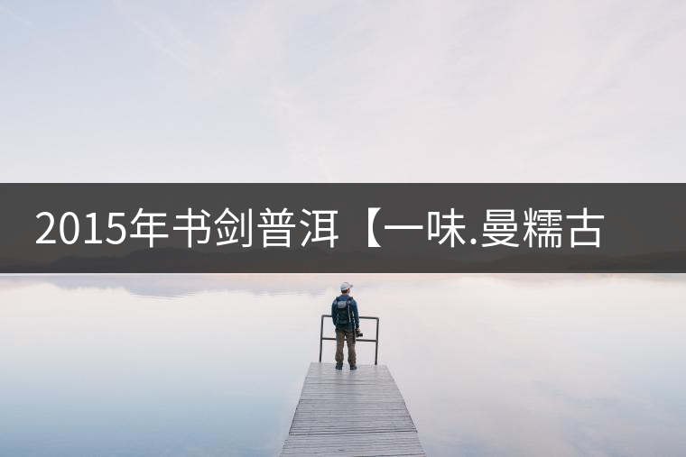 2015年書(shū)劍普洱【一味.曼糯古樹(shù)】賞析 2015年書(shū)劍普洱【一味.曼糯古樹(shù)】賞析