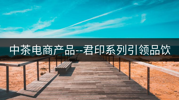 中茶電商產(chǎn)品--君印系列引領品飲風潮！