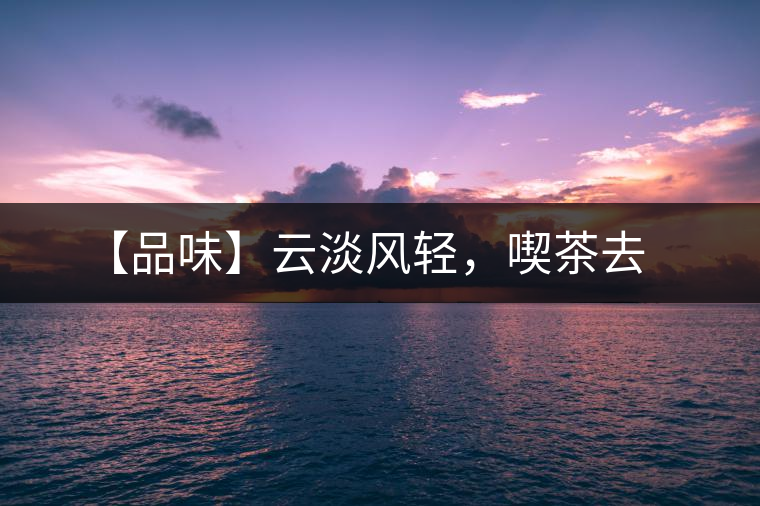 【品味】云淡風(fēng)輕，喫茶去