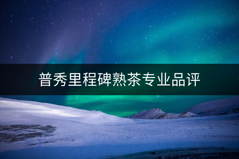 普秀里程碑熟茶專(zhuān)業(yè)品評(píng)