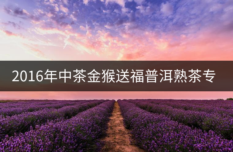 2016年中茶金猴送福普洱熟茶專業(yè)品評 2016年中茶金猴送福普洱熟茶專業(yè)品評