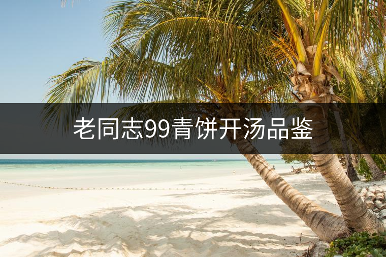 老同志99青餅開(kāi)湯品鑒 老同志99青餅開(kāi)湯品鑒