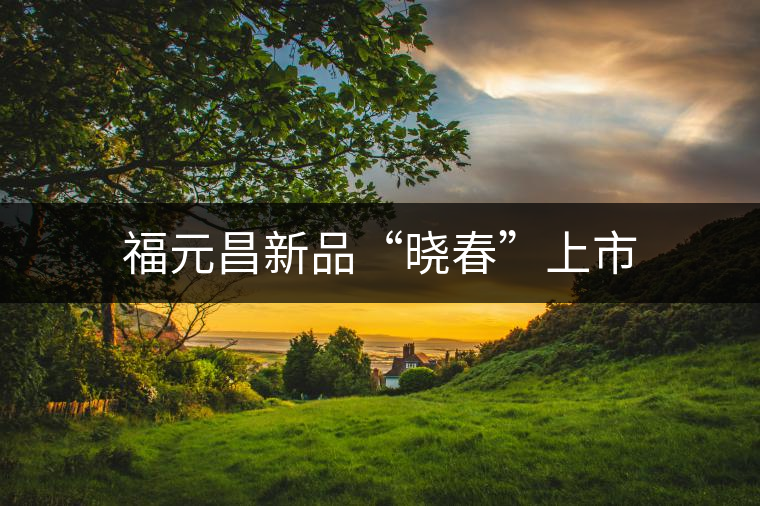 福元昌新品“曉春”上市 福元昌新品“曉春”上市