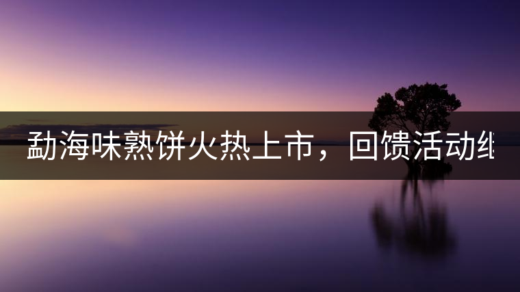 勐海味熟餅火熱上市，回饋活動繼續(xù)！