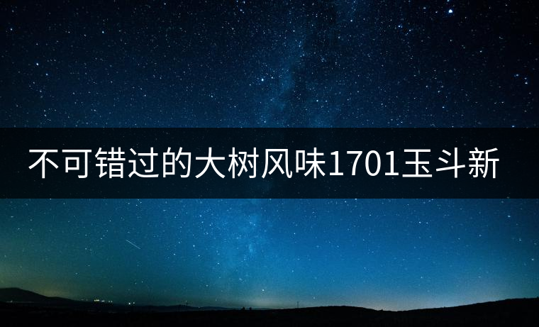 不可錯過的大樹風味1701玉斗新品上市 不可錯過的大樹風味1701玉斗新品上市