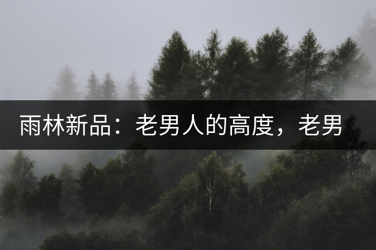 雨林新品：老男人的高度，老男人的野性，老男人的甜蜜！