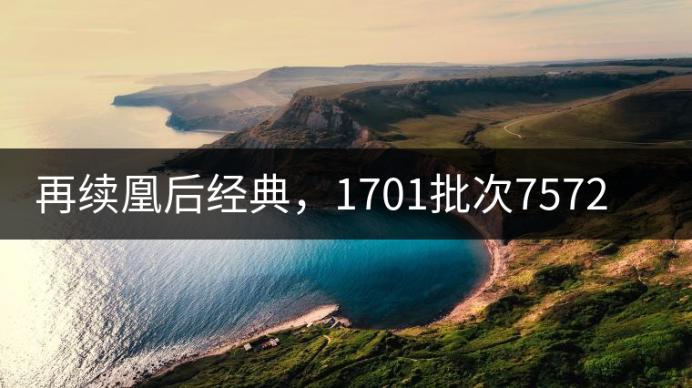 再續(xù)凰后經(jīng)典，1701批次7572即將上市！