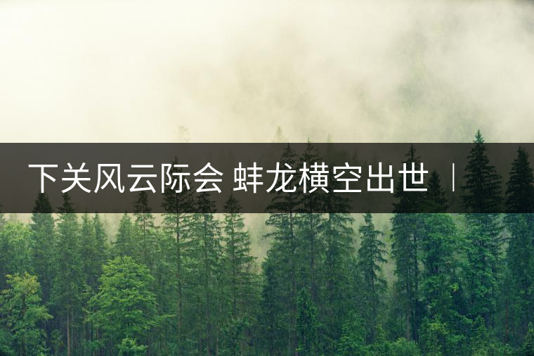 下關(guān)風(fēng)云際會(huì) 蚌龍橫空出世 ︱ 來自滑竹梁子的山野韻味