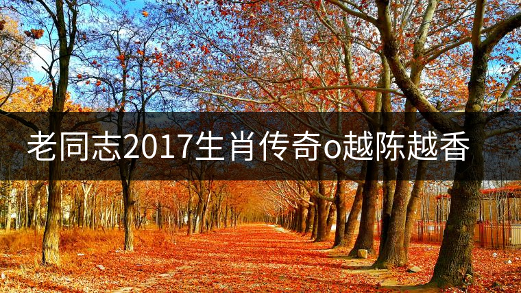 老同志2017生肖傳奇o越陳越香即將上市！