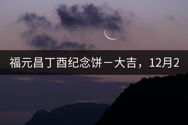 福元昌丁酉紀(jì)念餅－大吉，12月22日隆重上市！