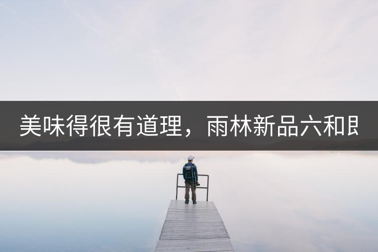 美味得很有道理，雨林新品六和即將上市！