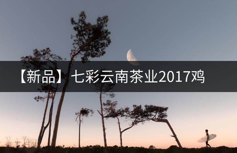 【新品】七彩云南茶業(yè)2017雞年生肖餅即將上市！