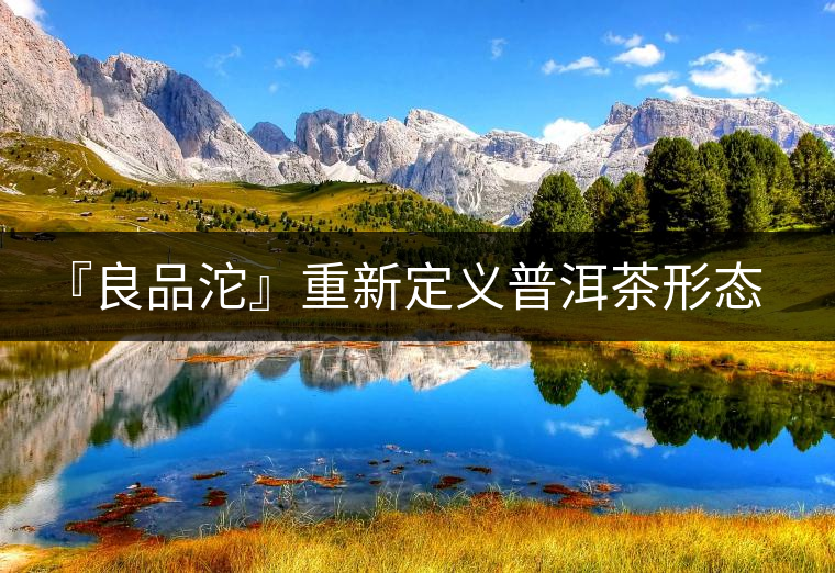 『良品沱』重新定義普洱茶形態(tài)與品飲體驗(yàn)的關(guān)系