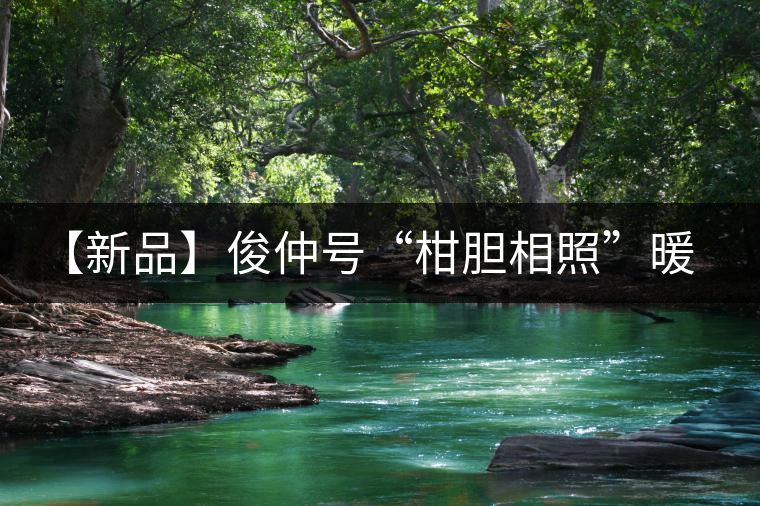 【新品】俊仲號(hào)“柑膽相照”暖心來(lái)襲！