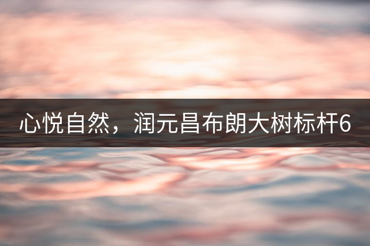 心悅自然，潤(rùn)元昌布朗大樹(shù)標(biāo)桿601千山悅即將上市