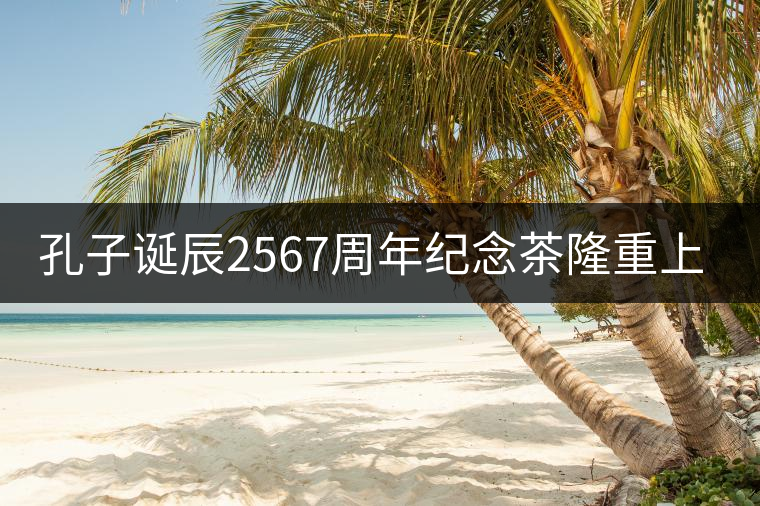 孔子誕辰2567周年紀(jì)念茶隆重上市！