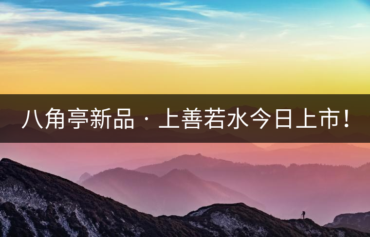 八角亭新品 · 上善若水今日上市！