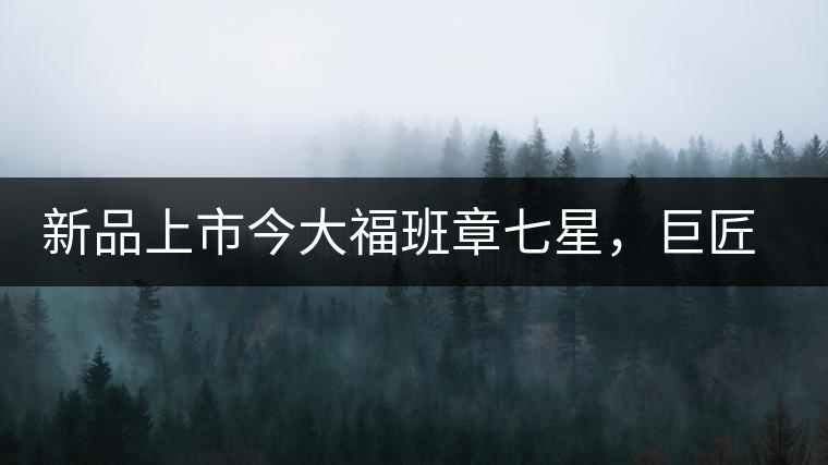 新品上市今大福班章七星，巨匠的技與心，傳世之餅