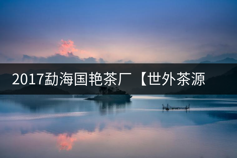 2017勐海國(guó)艷茶廠【世外茶源】古樹青餅，限量震撼上市！