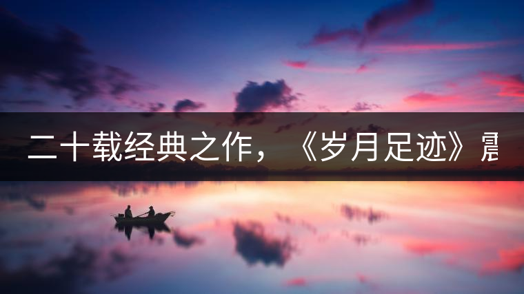 二十載經(jīng)典之作，《歲月足跡》震撼上市！