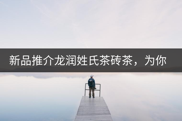 新品推介龍潤姓氏茶磚茶，為你“磚”屬而來！