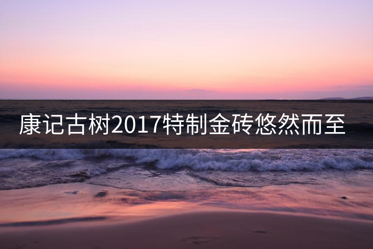 康記古樹2017特制金磚悠然而至！